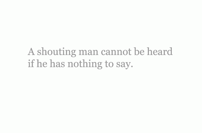 A shouting man cannot be heard if he has nothing to say.